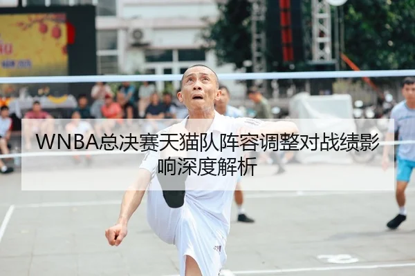WNBA总决赛天猫队阵容调整对战绩影响深度解析